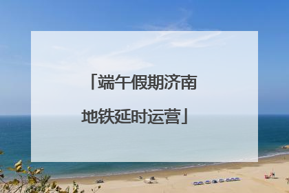 端午假期济南地铁延时运营